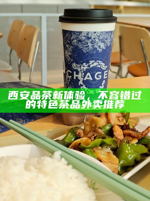 西安品茶新体验，不容错过的特色茶品外卖推荐