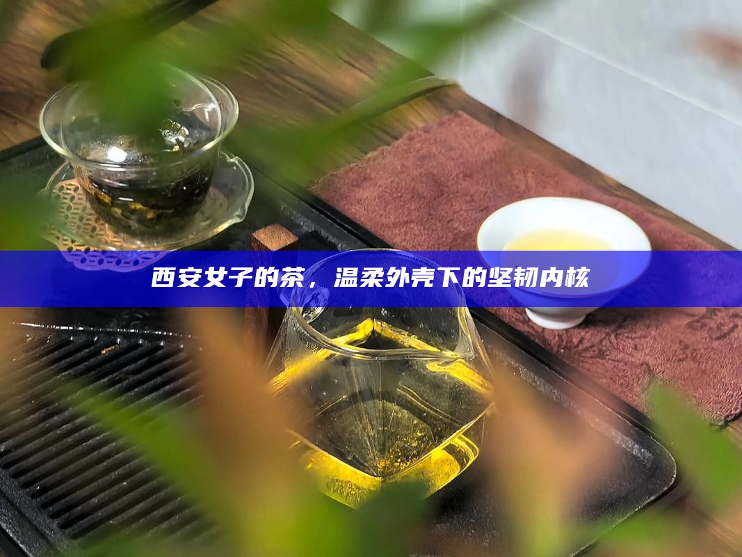 西安女子的茶，温柔外壳下的坚韧内核