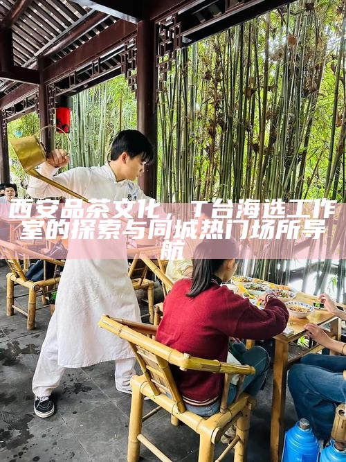 西安品茶文化体验，T台海选预约全攻略与热门工作室订位技巧