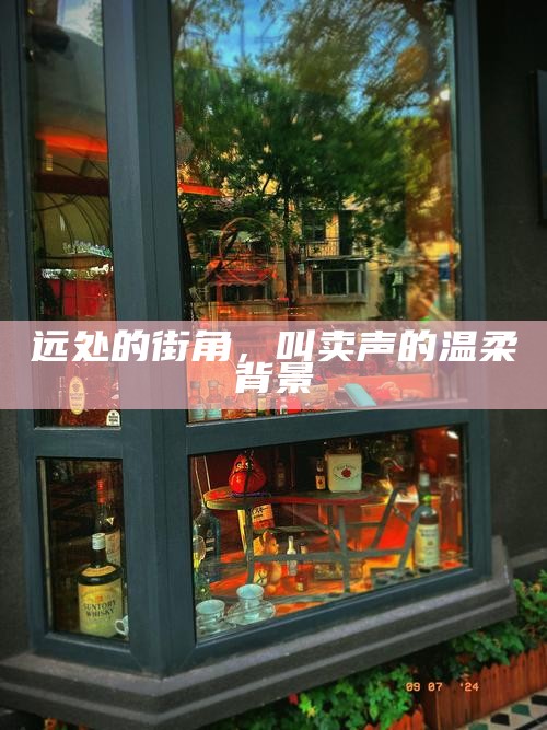 远处的街角，叫卖声的温柔背景
