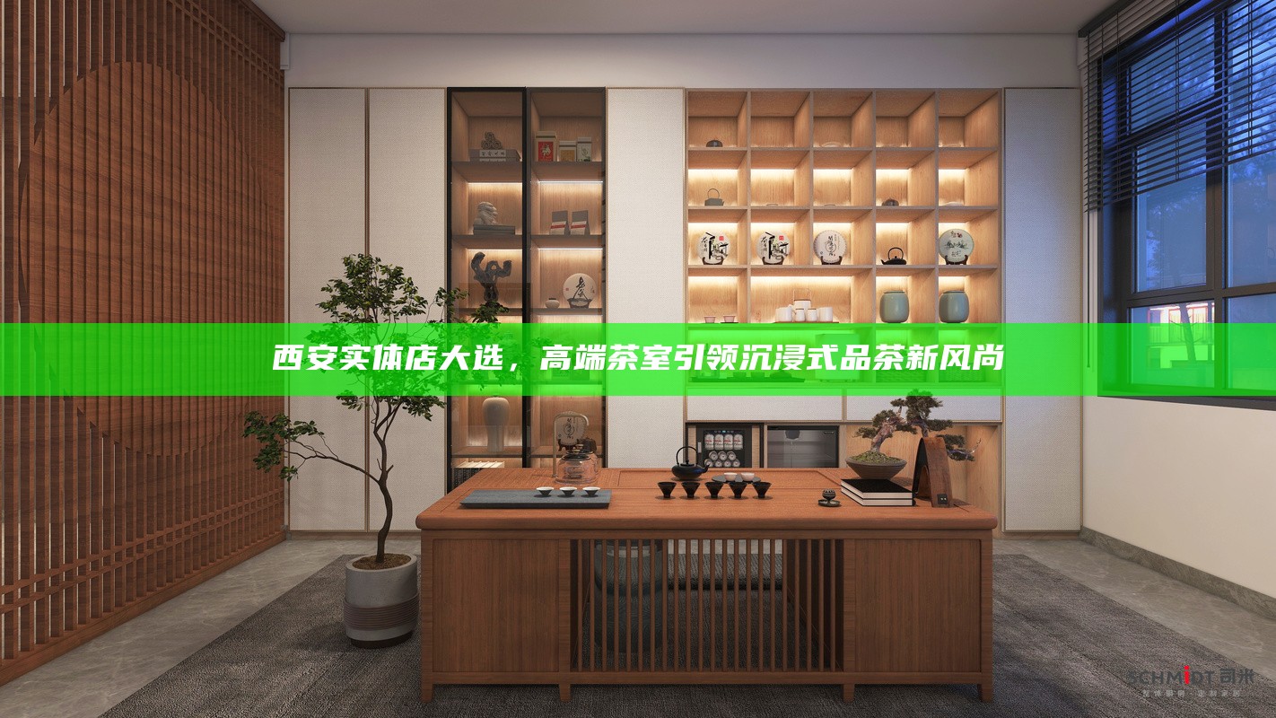 西安实体店大选,高端茶室引领沉浸式品茶新风尚